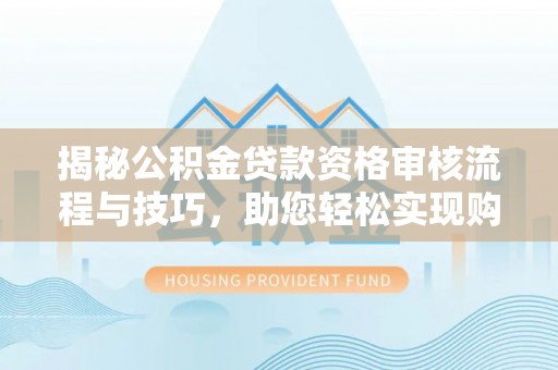 雷山揭秘公积金贷款资格审核流程与技巧，助您轻松实现购房梦想