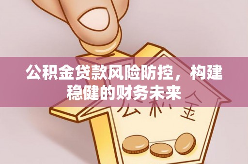 雷山公积金贷款风险防控，构建稳健的财务未来