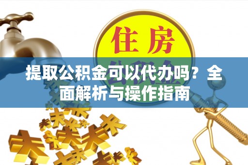 雷山提取公积金可以代办吗？全面解析与操作指南