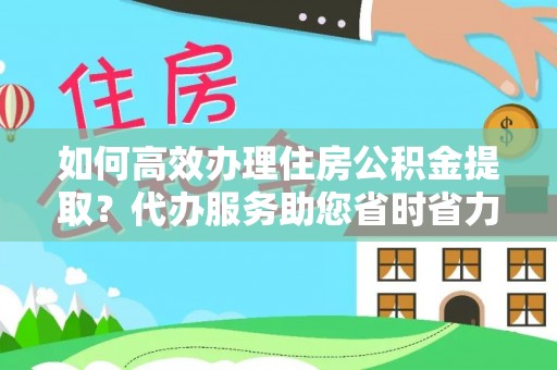 雷山如何高效办理住房公积金提取？代办服务助您省时省力