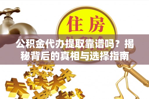 雷山公积金代办提取靠谱吗？揭秘背后的真相与选择指南