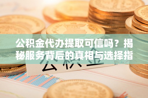 雷山公积金代办提取可信吗？揭秘服务背后的真相与选择指南
