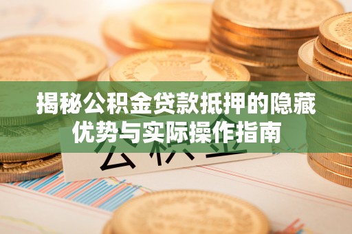 雷山揭秘公积金贷款抵押的隐藏优势与实际操作指南