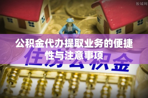 雷山公积金代办提取业务的便捷性与注意事项