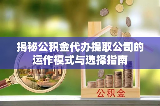 雷山揭秘公积金代办提取公司的运作模式与选择指南