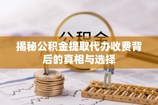 雷山揭秘公积金提取代办收费背后的真相与选择