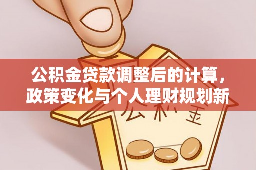 雷山公积金贷款调整后的计算，政策变化与个人理财规划新方向