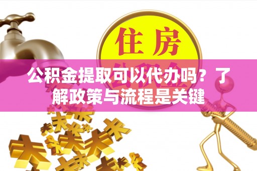 雷山公积金提取可以代办吗？了解政策与流程是关键