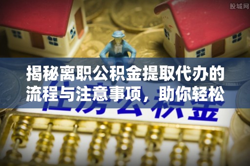 雷山揭秘离职公积金提取代办的流程与注意事项，助你轻松拿回属于你的钱！