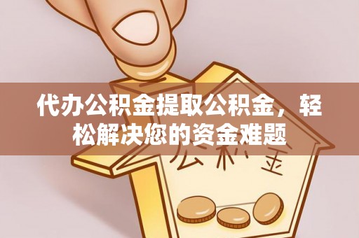 雷山代办公积金提取公积金，轻松解决您的资金难题