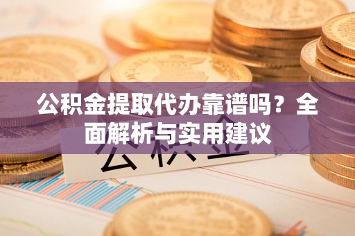 雷山公积金提取代办靠谱吗？全面解析与实用建议