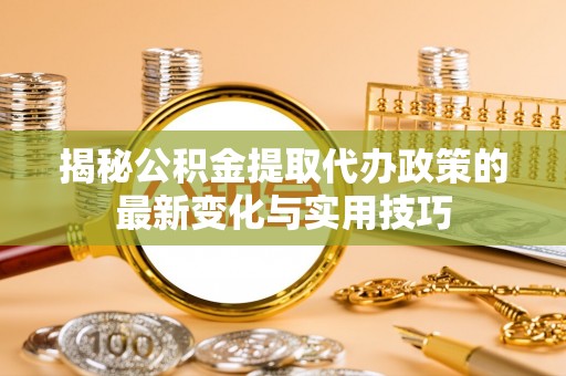 雷山揭秘公积金提取代办政策的最新变化与实用技巧