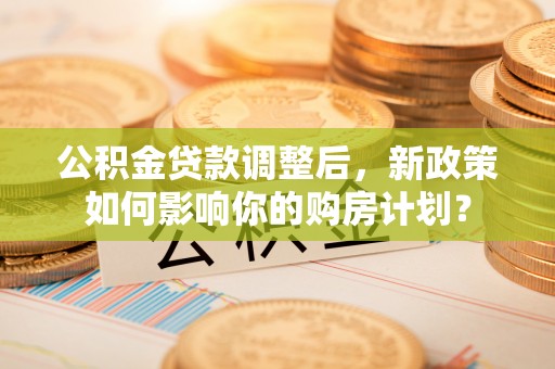 雷山公积金贷款调整后，新政策如何影响你的购房计划？