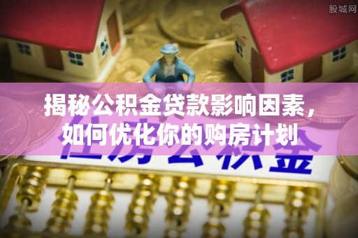 雷山揭秘公积金贷款影响因素，如何优化你的购房计划