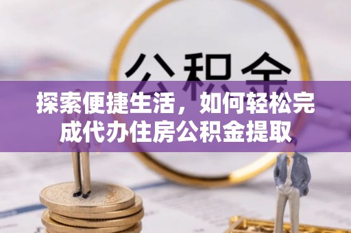 雷山探索便捷生活，如何轻松完成代办住房公积金提取