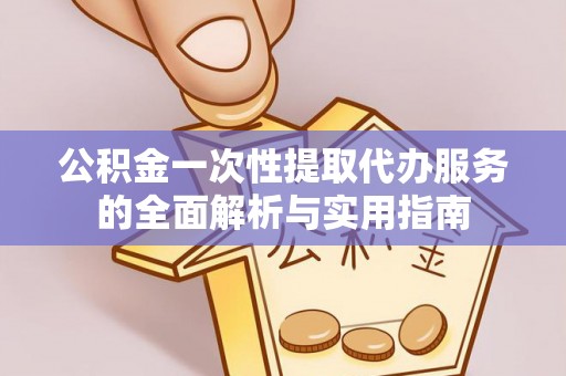 雷山公积金一次性提取代办服务的全面解析与实用指南