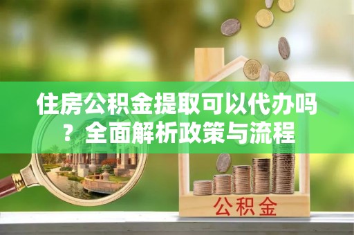 雷山住房公积金提取可以代办吗？全面解析政策与流程