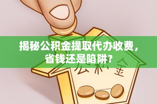 雷山揭秘公积金提取代办收费，省钱还是陷阱？