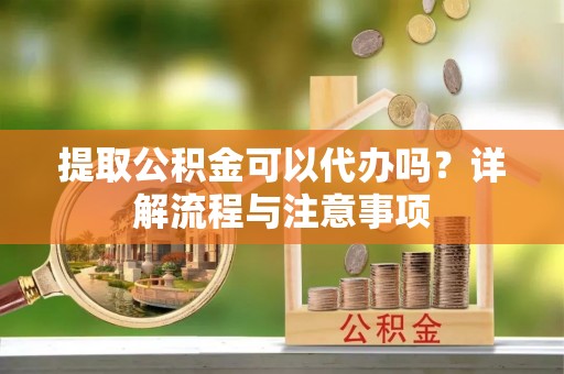 雷山提取公积金可以代办吗？详解流程与注意事项