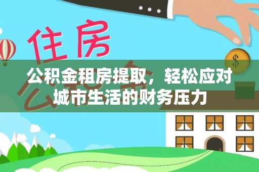 雷山公积金租房提取，轻松应对城市生活的财务压力