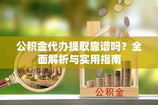 雷山公积金代办提取靠谱吗？全面解析与实用指南