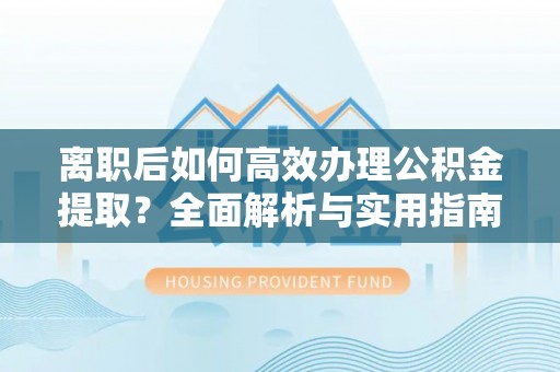 雷山离职后如何高效办理公积金提取？全面解析与实用指南