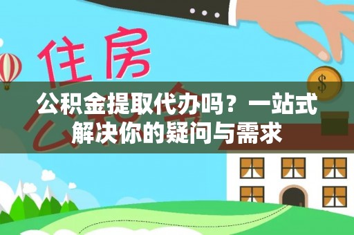 雷山公积金提取代办吗？一站式解决你的疑问与需求