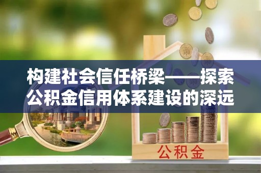 雷山构建社会信任桥梁——探索公积金信用体系建设的深远意义