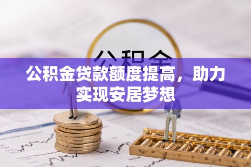 雷山公积金贷款额度提高，助力实现安居梦想