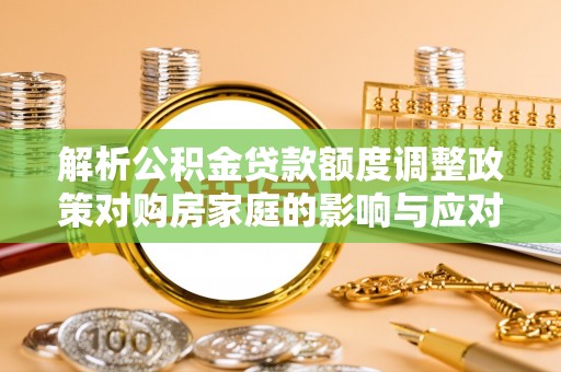 雷山解析公积金贷款额度调整政策对购房家庭的影响与应对策略