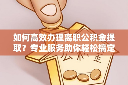 雷山如何高效办理离职公积金提取？专业服务助你轻松搞定