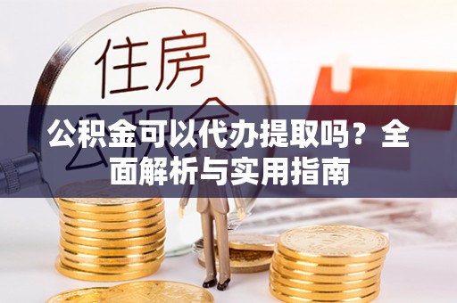 雷山公积金可以代办提取吗？全面解析与实用指南
