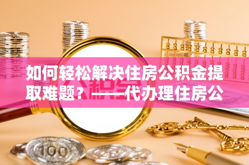 雷山如何轻松解决住房公积金提取难题？——代办理住房公积金提取服务解析