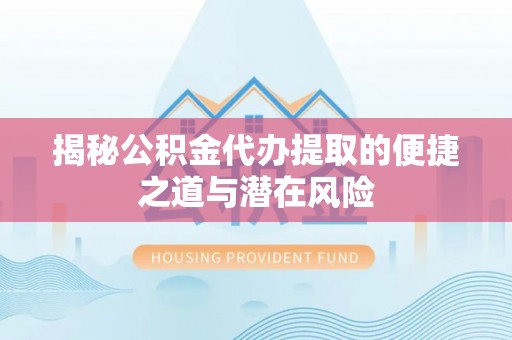 雷山揭秘公积金代办提取的便捷之道与潜在风险