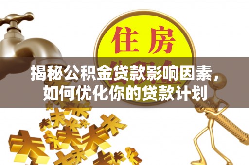 雷山揭秘公积金贷款影响因素，如何优化你的贷款计划
