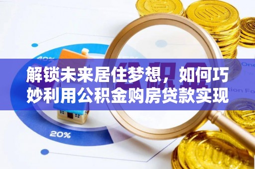 雷山解锁未来居住梦想，如何巧妙利用公积金购房贷款实现房产投资