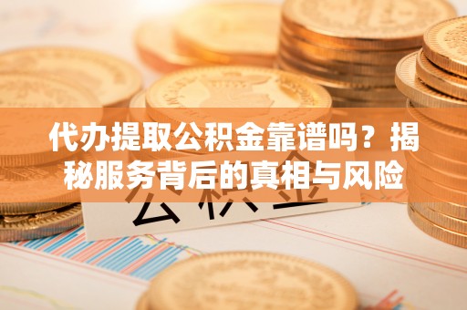 雷山代办提取公积金靠谱吗？揭秘服务背后的真相与风险