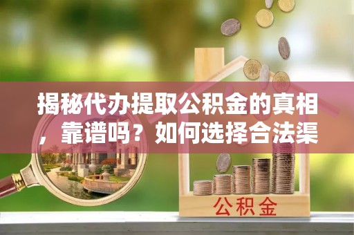 雷山揭秘代办提取公积金的真相，靠谱吗？如何选择合法渠道