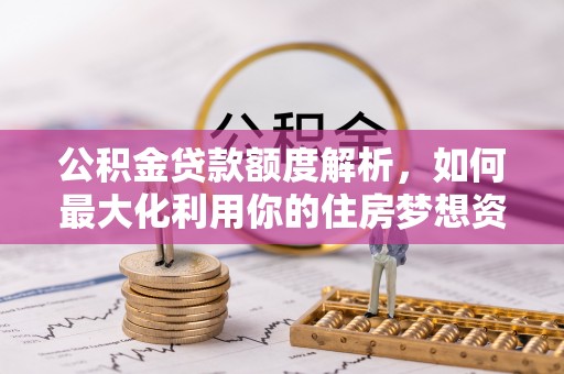 雷山公积金贷款额度解析，如何最大化利用你的住房梦想资金