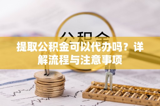 雷山提取公积金可以代办吗？详解流程与注意事项