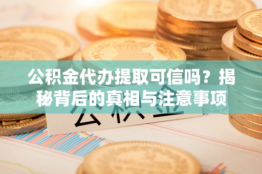 雷山公积金代办提取可信吗？揭秘背后的真相与注意事项