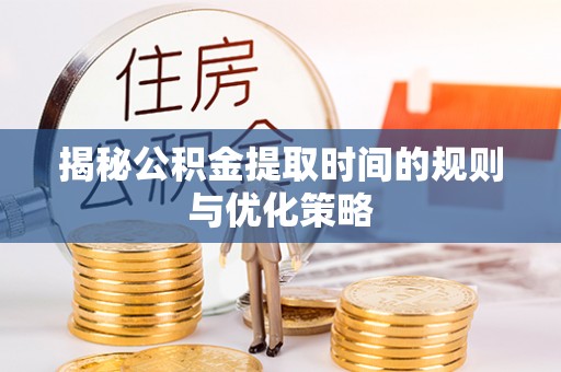 雷山揭秘公积金提取时间的规则与优化策略