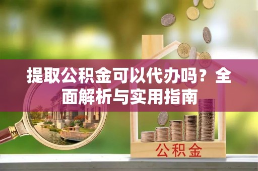雷山提取公积金可以代办吗？全面解析与实用指南