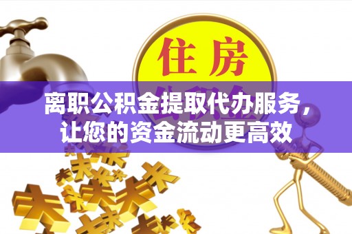雷山离职公积金提取代办服务，让您的资金流动更高效