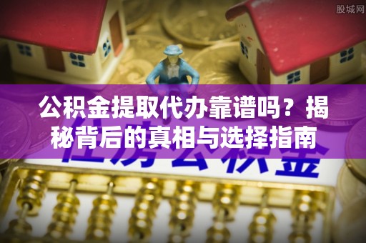 雷山公积金提取代办靠谱吗？揭秘背后的真相与选择指南
