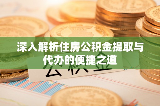 雷山深入解析住房公积金提取与代办的便捷之道