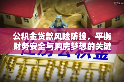 雷山公积金贷款风险防控，平衡财务安全与购房梦想的关键