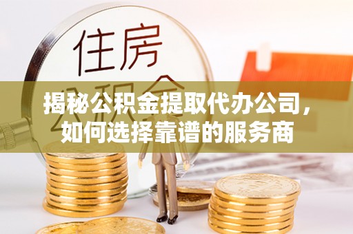 雷山揭秘公积金提取代办公司，如何选择靠谱的服务商