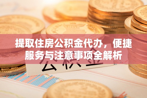 雷山提取住房公积金代办，便捷服务与注意事项全解析