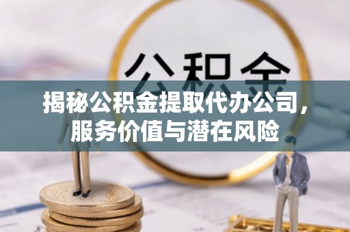 雷山揭秘公积金提取代办公司，服务价值与潜在风险